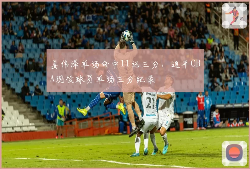 姜伟泽单场命中11记三分，追平CBA现役球员单场三分纪录