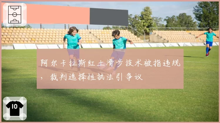 阿尔卡拉斯红土滑步技术被指违规,裁判选择性执法引争议